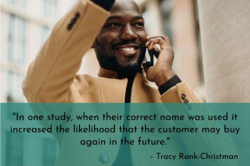 “We found that offering consumers personalized service can result in the customers’ positive ‘approach’ behavior toward the product. For instance, in one study, when their correct name was used it increased the likelihood that the customer may buy again in the future.” – Tracy Rank-Christman