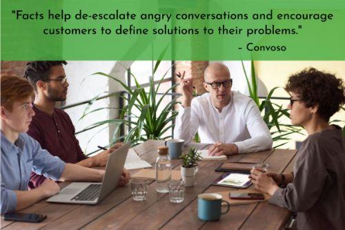 “Facts help de-escalate angry conversations and encourage customers to define solutions to their problems. If you're confronted with an angry customer, remember to touch back on the facts of the situation (‘Let me make sure I understand your problem...’) to keep things between the lines.” – 12 Ways Call Center Agents Can Deal With Angry Customers, Convoso